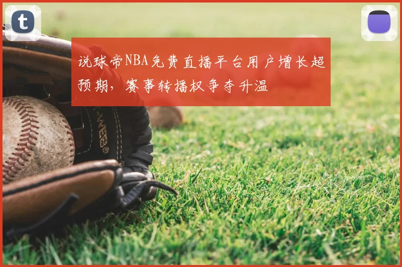 说球帝NBA免费直播平台用户增长超预期,赛事转播权争夺升温