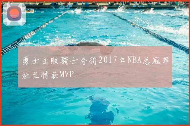 勇士击败骑士夺得2017年NBA总冠军杜兰特获MVP