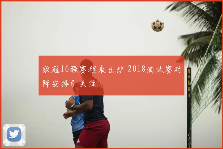 欧冠16强赛程表出炉 2018淘汰赛对阵安排引关注