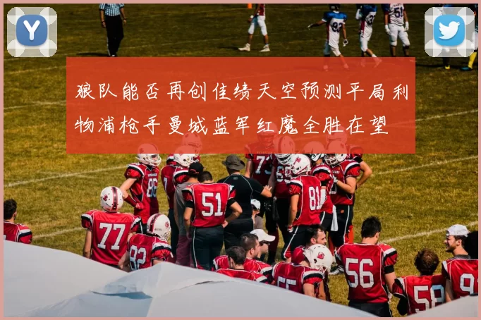 狼队能否再创佳绩天空预测平局利物浦枪手曼城蓝军红魔全胜在望