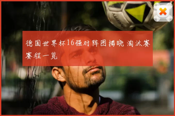 德国世界杯16强对阵图揭晓 淘汰赛赛程一览