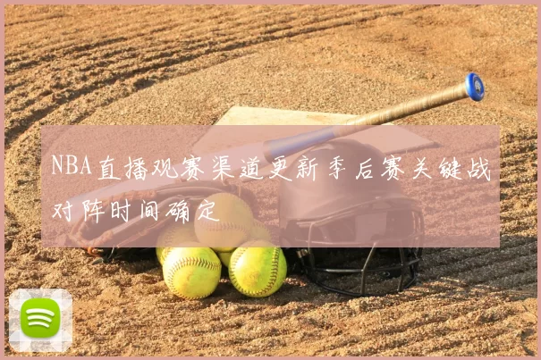 NBA直播观赛渠道更新季后赛关键战对阵时间确定