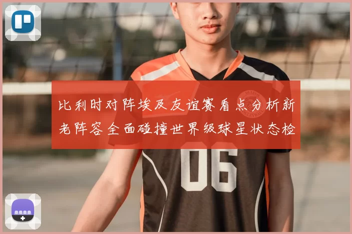 比利时对阵埃及友谊赛看点分析新老阵容全面碰撞世界级球星状态检验