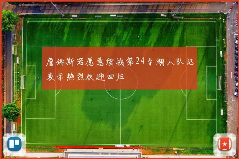 詹姆斯若愿意续战第24季湖人队记表示热烈欢迎回归