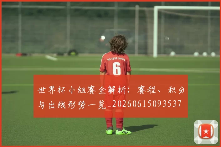 世界杯小组赛全解析:赛程、积分与出线形势一览_20260615093537