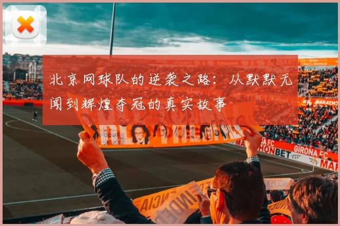 北京网球队的逆袭之路:从默默无闻到辉煌夺冠的真实故事
