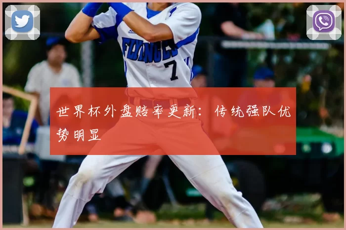 世界杯外盘赔率更新:传统强队优势明显