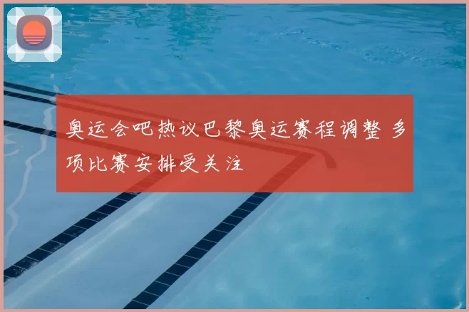 奥运会吧热议巴黎奥运赛程调整 多项比赛安排受关注