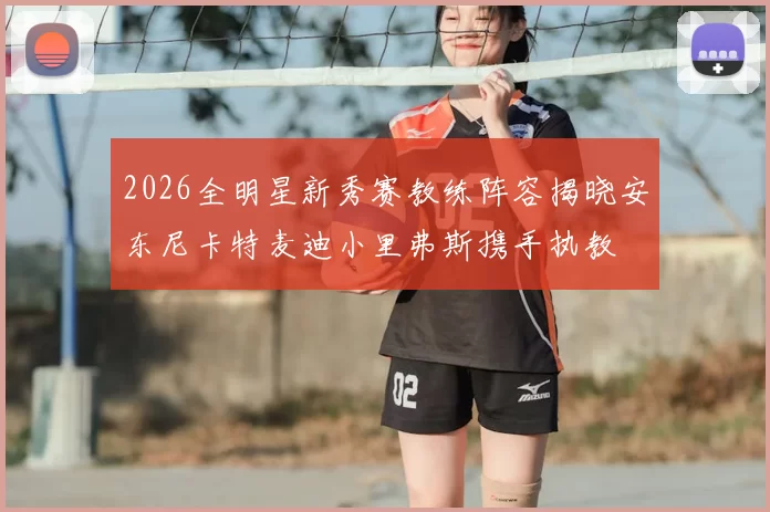 2026全明星新秀赛教练阵容揭晓安东尼卡特麦迪小里弗斯携手执教