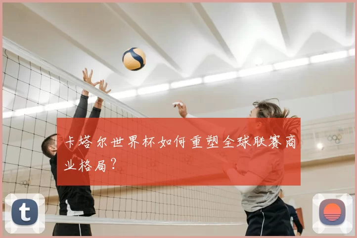 卡塔尔世界杯如何重塑全球联赛商业格局?