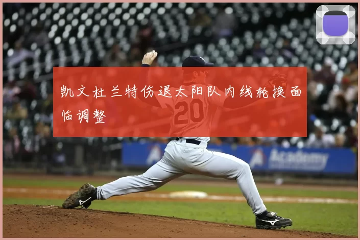凯文杜兰特伤退太阳队内线轮换面临调整