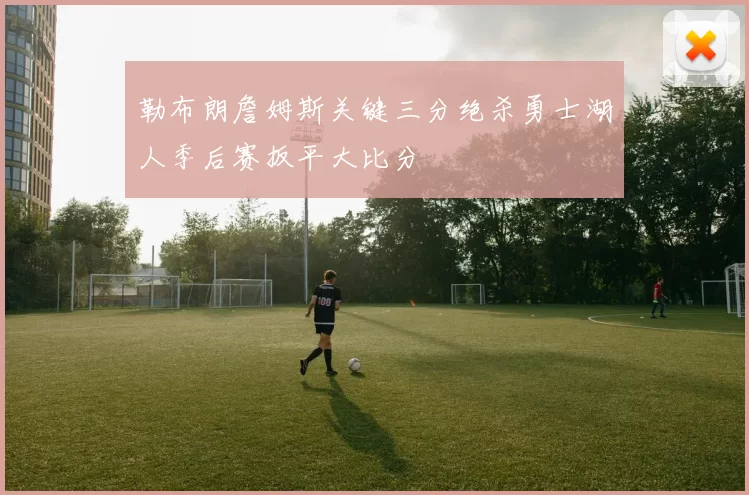 勒布朗詹姆斯关键三分绝杀勇士湖人季后赛扳平大比分