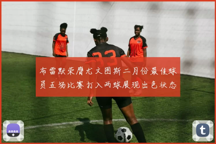 布雷默荣膺尤文图斯二月份最佳球员五场比赛打入两球展现出色状态