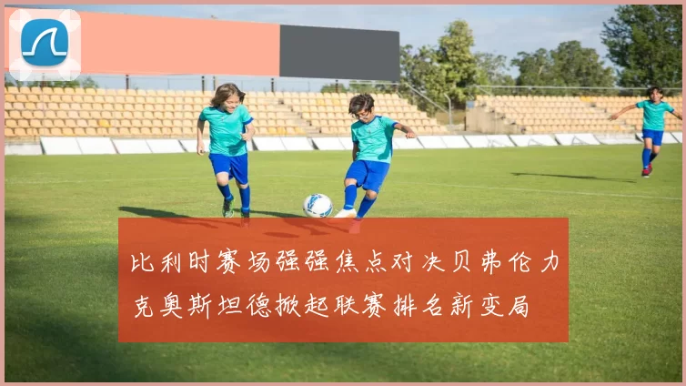 比利时赛场强强焦点对决贝弗伦力克奥斯坦德掀起联赛排名新变局