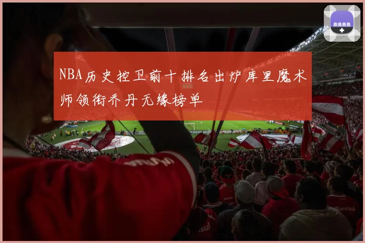 NBA历史控卫前十排名出炉库里魔术师领衔乔丹无缘榜单