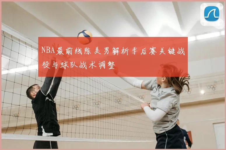 NBA最前线陈美男解析季后赛关键战役与球队战术调整