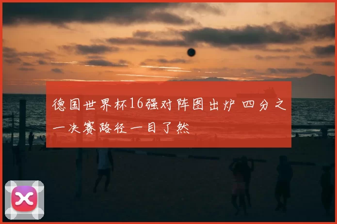 德国世界杯16强对阵图出炉 四分之一决赛路径一目了然