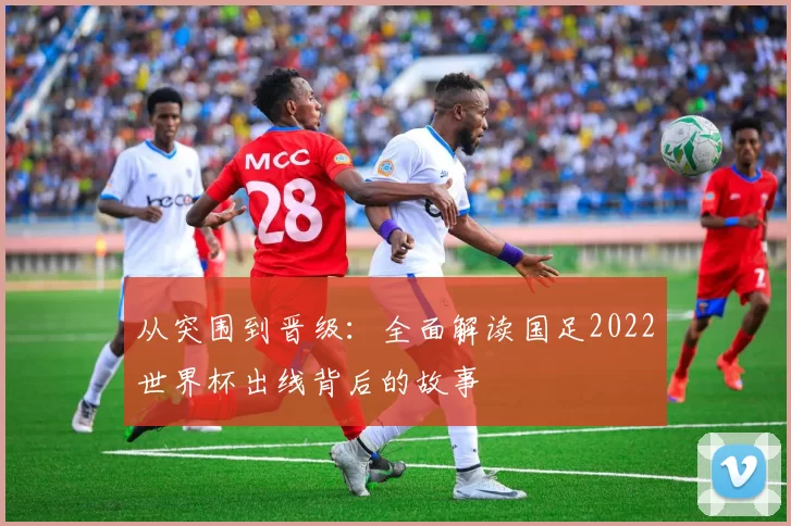 从突围到晋级：全面解读国足2022世界杯出线背后的故事