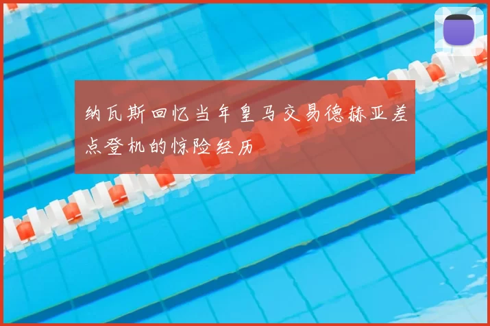 纳瓦斯回忆当年皇马交易德赫亚差点登机的惊险经历
