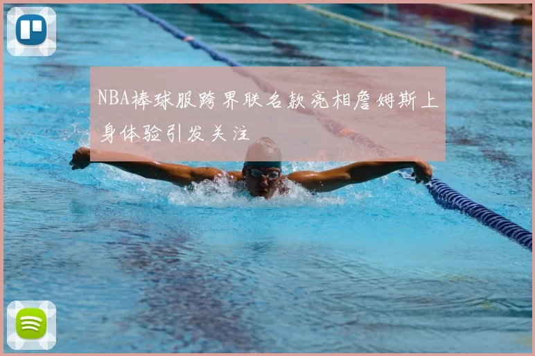 NBA棒球服跨界联名款亮相詹姆斯上身体验引发关注