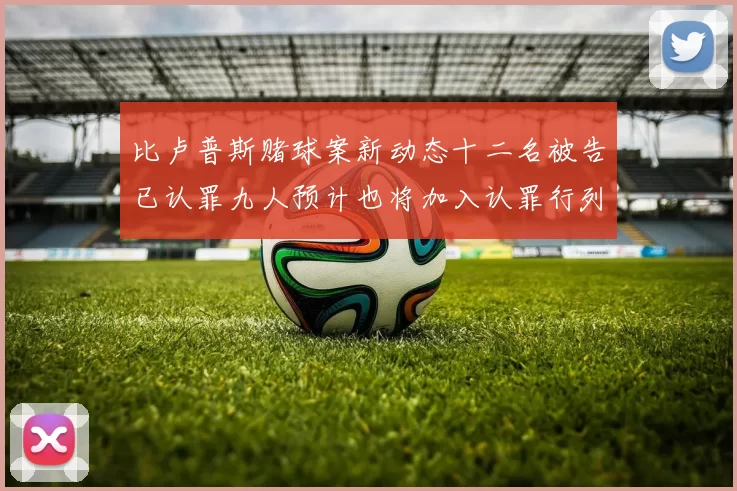 比卢普斯赌球案新动态十二名被告已认罪九人预计也将加入认罪行列