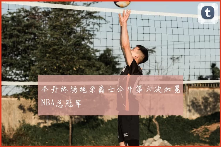 乔丹终场绝杀爵士公牛第六次加冕NBA总冠军