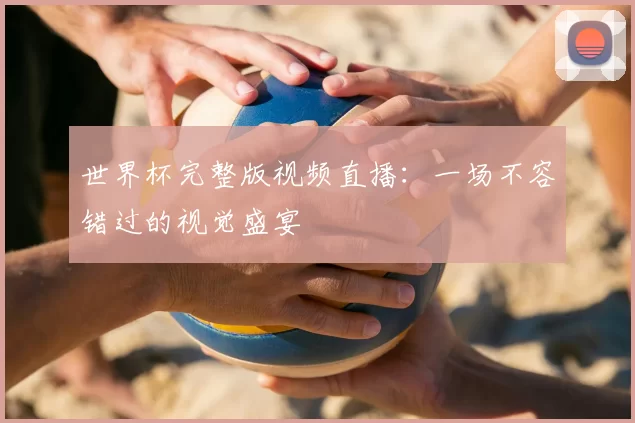 世界杯完整版视频直播:一场不容错过的视觉盛宴