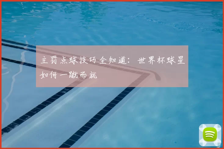 主罚点球技巧全知道：世界杯球星如何一蹴而就