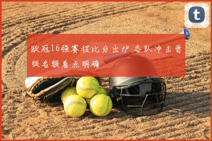 欧冠16强赛程比分出炉 各队冲击晋级名额看点明确