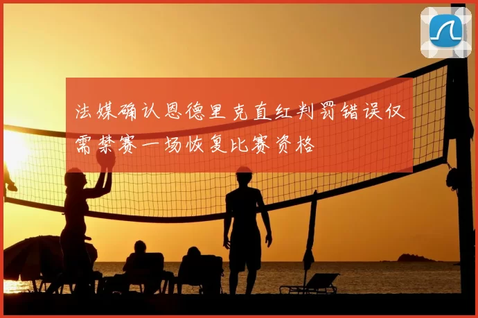 法媒确认恩德里克直红判罚错误仅需禁赛一场恢复比赛资格