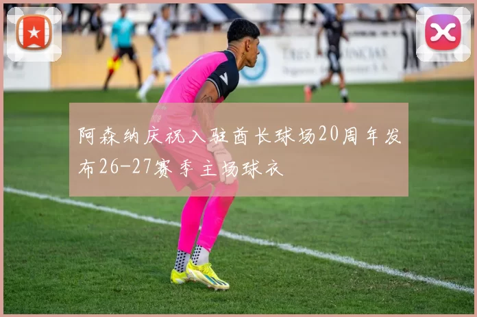 阿森纳庆祝入驻酋长球场20周年发布26-27赛季主场球衣