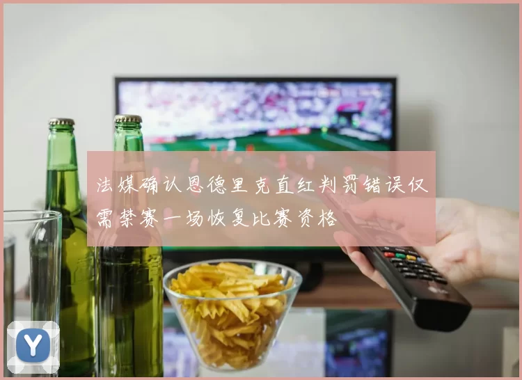 法媒确认恩德里克直红判罚错误仅需禁赛一场恢复比赛资格