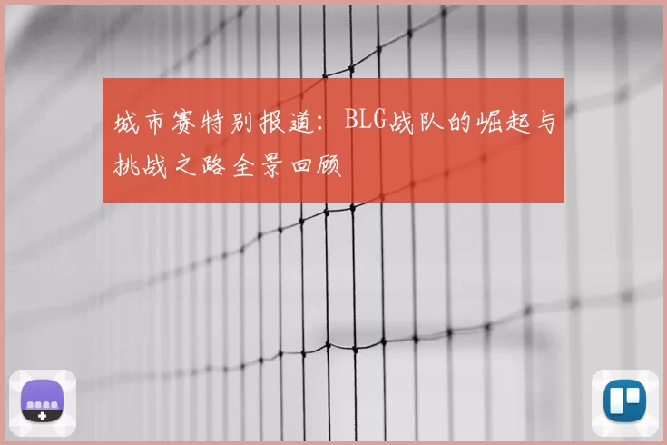 城市赛特别报道:BLG战队的崛起与挑战之路全景回顾
