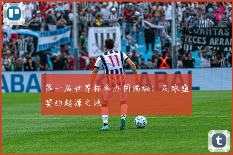 第一届世界杯举办国揭秘：足球盛宴的起源之地