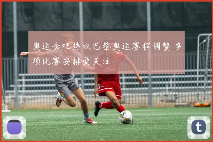 奥运会吧热议巴黎奥运赛程调整 多项比赛安排受关注