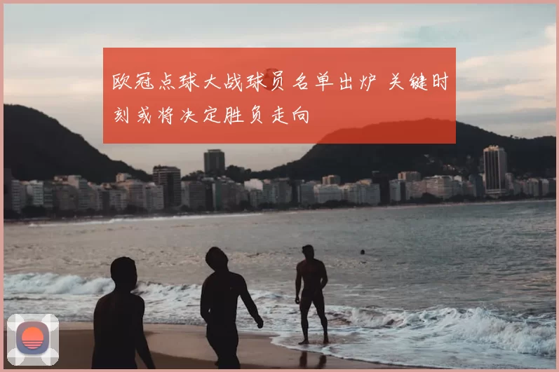 欧冠点球大战球员名单出炉 关键时刻或将决定胜负走向