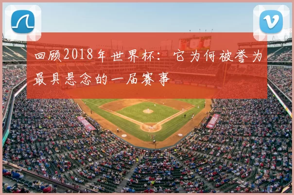 回顾2018年世界杯：它为何被誉为最具悬念的一届赛事