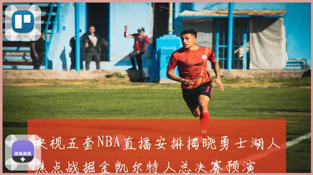 央视五套NBA直播安排揭晓勇士湖人焦点战掘金凯尔特人总决赛预演