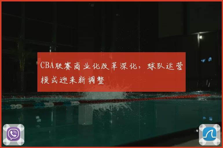 CBA联赛商业化改革深化，球队运营模式迎来新调整
