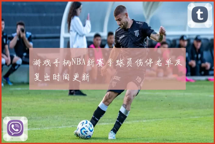 游戏手柄NBA新赛季球员伤停名单及复出时间更新