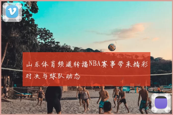 山东体育频道转播NBA赛事带来精彩对决与球队动态