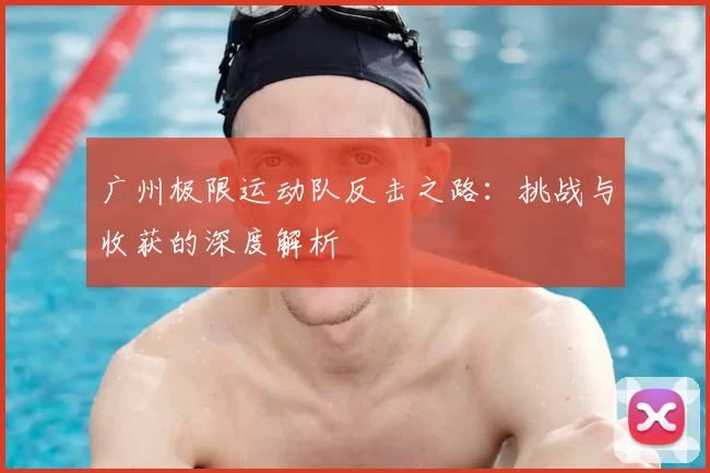 广州极限运动队反击之路:挑战与收获的深度解析
