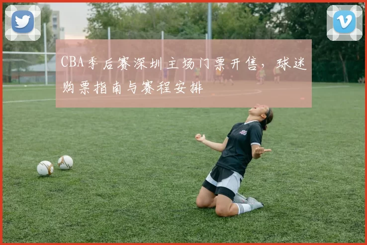 CBA季后赛深圳主场门票开售,球迷购票指南与赛程安排