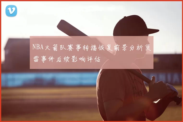 NBA火箭队赛事转播恢复前景分析莫雷事件后续影响评估