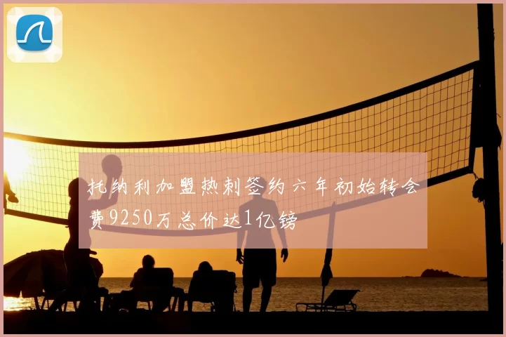 托纳利加盟热刺签约六年初始转会费9250万总价达1亿镑
