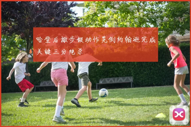 哈登后撤步假动作晃倒约翰逊完成关键三分绝杀