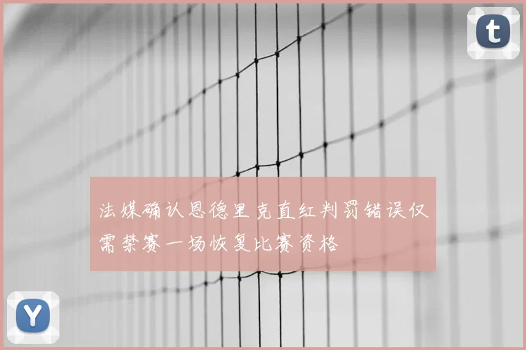 法媒确认恩德里克直红判罚错误仅需禁赛一场恢复比赛资格