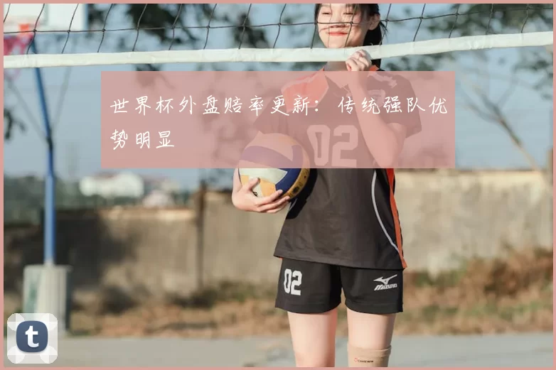 世界杯外盘赔率更新:传统强队优势明显