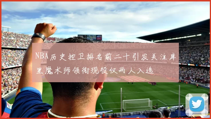 NBA历史控卫排名前二十引发关注库里魔术师领衔现役仅两人入选