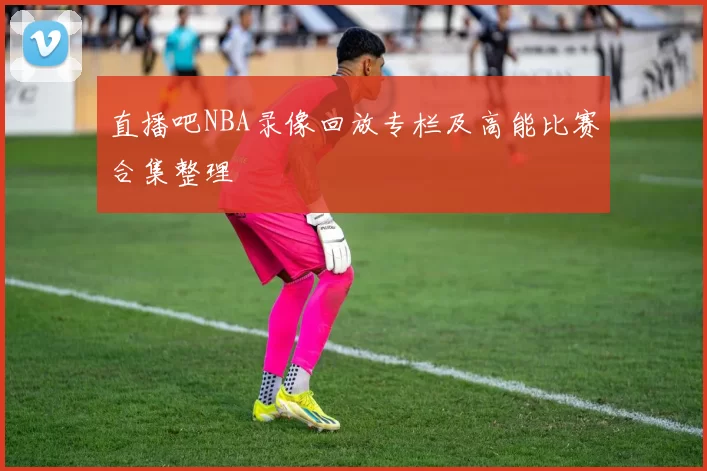直播吧NBA录像回放专栏及高能比赛合集整理